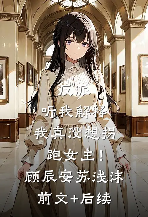反派：听我解释，我真没想拐跑女主！顾辰安苏浅沫前文+后续