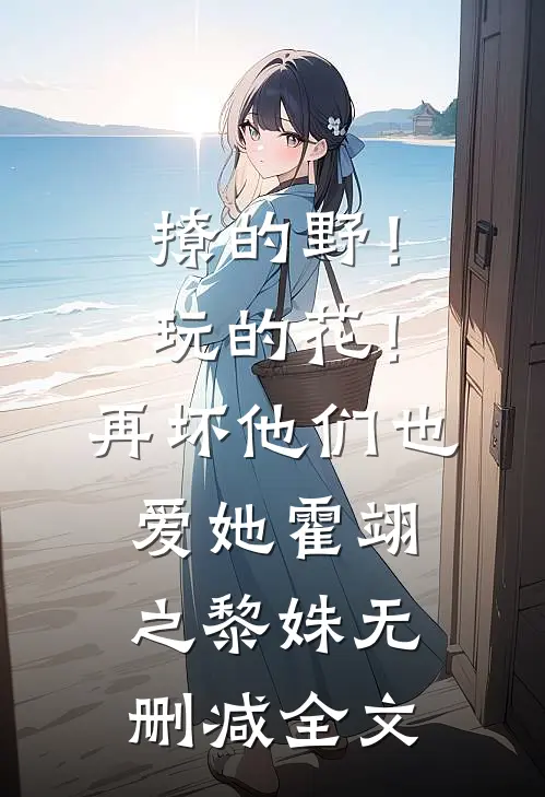撩的野！玩的花！再坏他们也爱她霍翊之黎姝无删减全文
