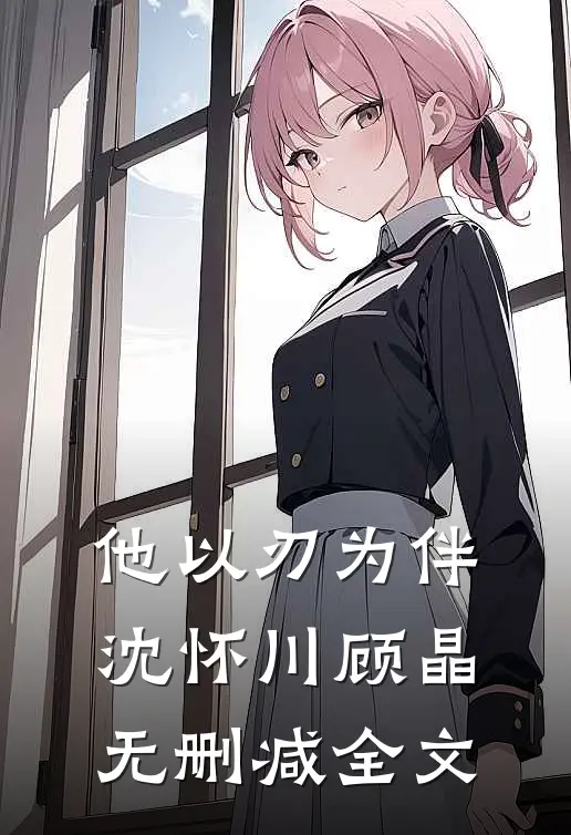 他以刃为伴沈怀川顾晶无删减全文