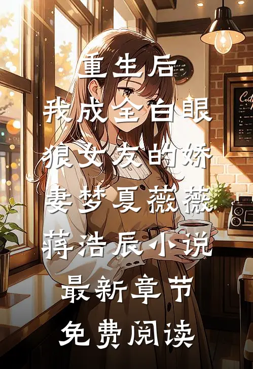 重生后，我成全白眼狼女友的娇妻梦夏薇薇蒋浩辰小说最新章节免费阅读