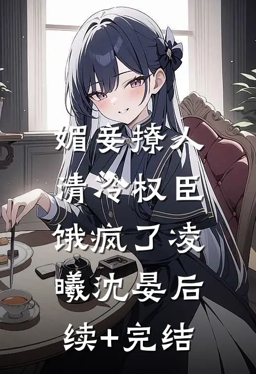 媚妾撩人，清冷权臣饿疯了凌曦沈晏后续+完结