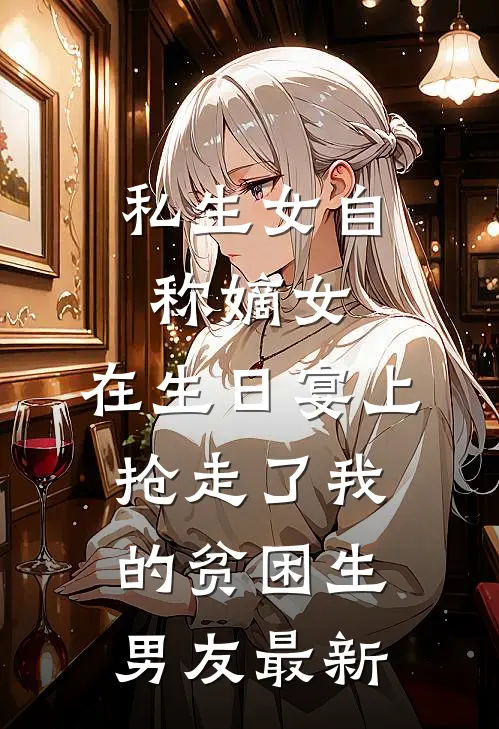私生女自称嫡女，在生日宴上抢走了我的贫困生男友最新