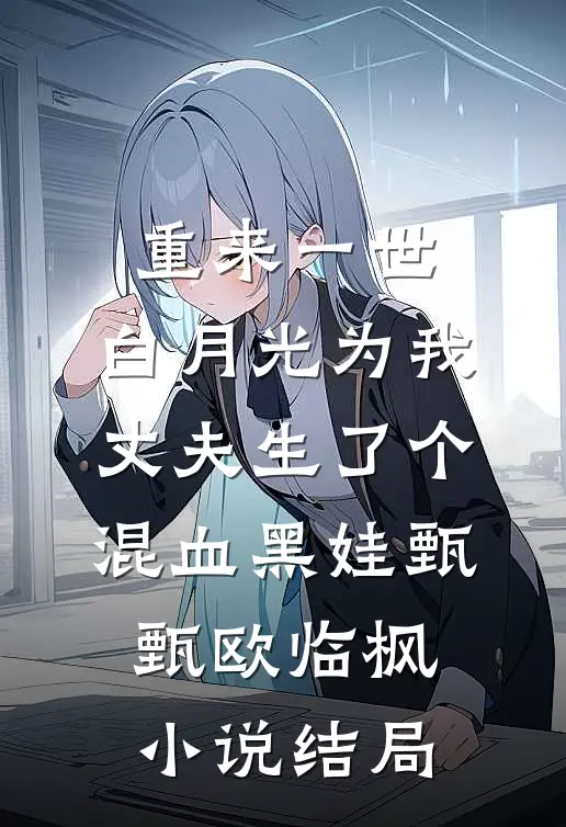 重来一世，白月光为我丈夫生了个混血黑娃甄甄欧临枫小说结局