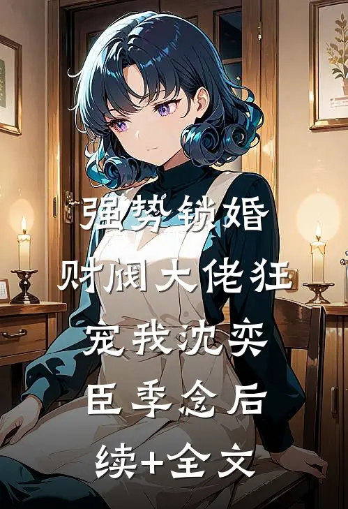 强势锁婚：财阀大佬狂宠我沈奕臣季念后续+全文