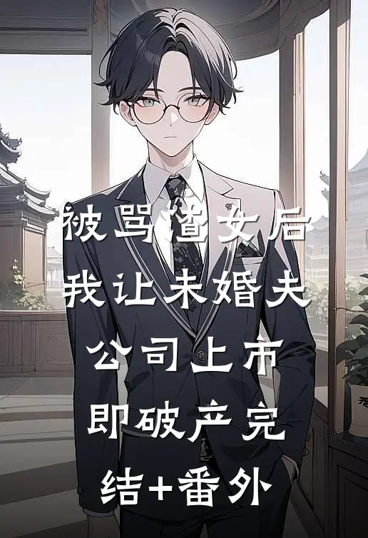 被骂渣女后，我让未婚夫公司上市即破产完结+番外