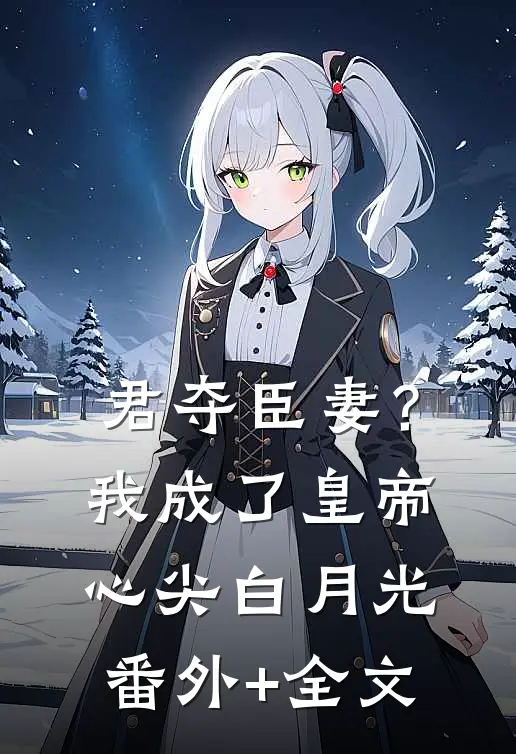 君夺臣妻？我成了皇帝心尖白月光番外+全文