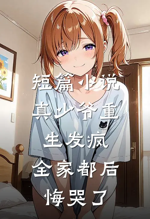 短篇小说真少爷重生发疯，全家都后悔哭了