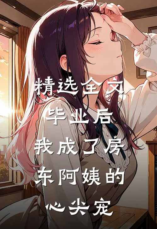 精选全文毕业后，我成了房东阿姨的心尖宠