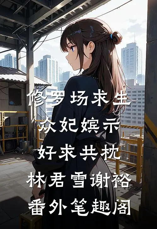 修罗场求生，众妃嫔示好求共枕：林君雪谢裕番外笔趣阁