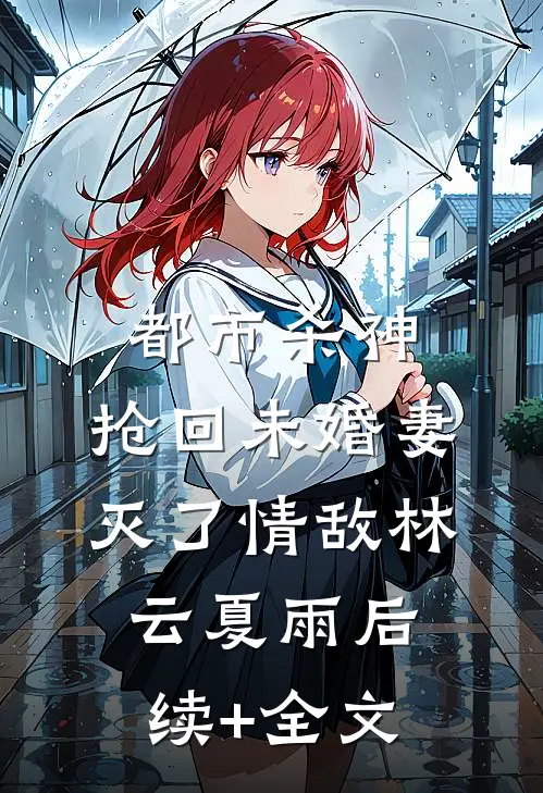 都市杀神：抢回未婚妻，灭了情敌林云夏雨后续+全文