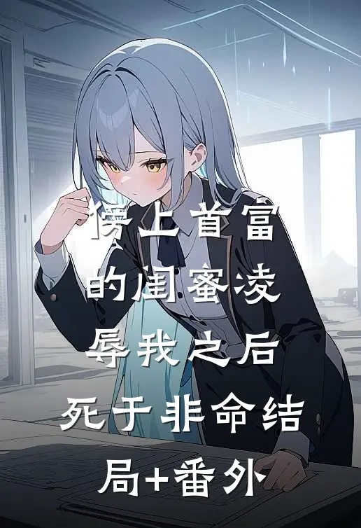 傍上首富的闺蜜凌辱我之后，死于非命结局+番外