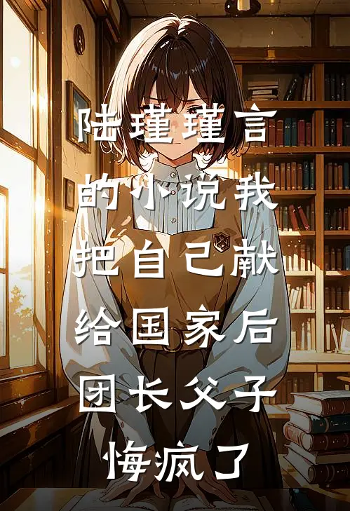 陆瑾瑾言的小说我把自己献给国家后，团长父子悔疯了