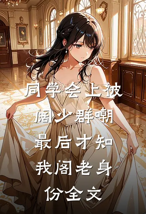 同学会上被阔少群嘲，最后才知我阁老身份全文