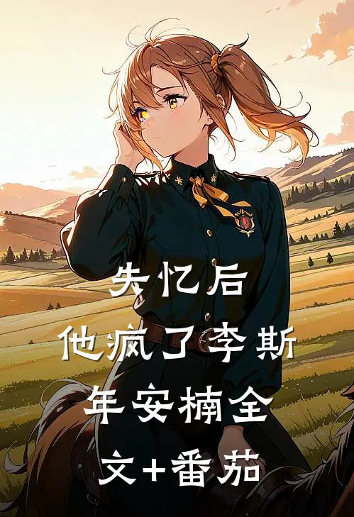 失忆后，他疯了李斯年安楠全文+番茄