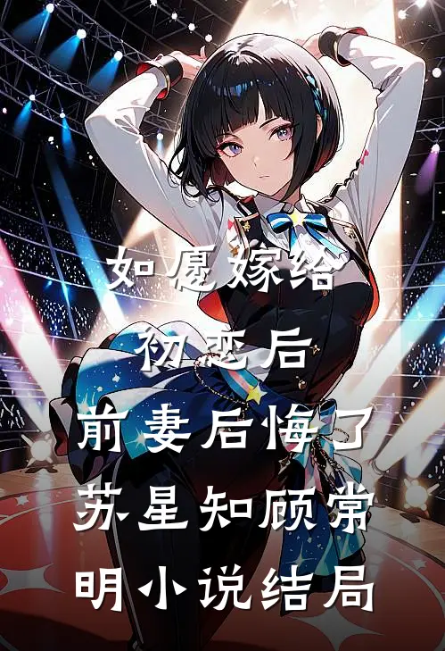 如愿嫁给初恋后，前妻后悔了苏星知顾常明小说结局