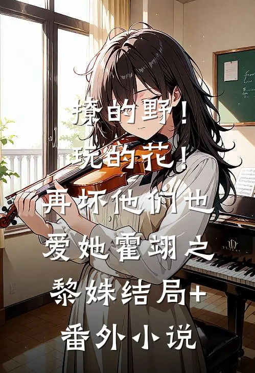 撩的野！玩的花！再坏他们也爱她霍翊之黎姝结局+番外小说
