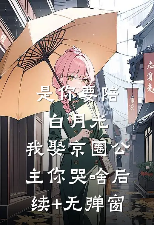 是你要陪白月光，我娶京圈公主你哭啥后续+无弹窗