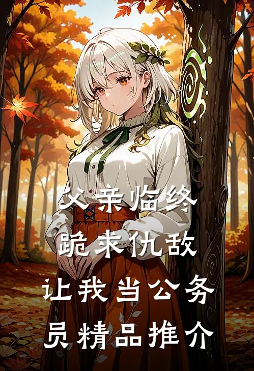 父亲临终跪求仇敌，让我当公务员精品推介