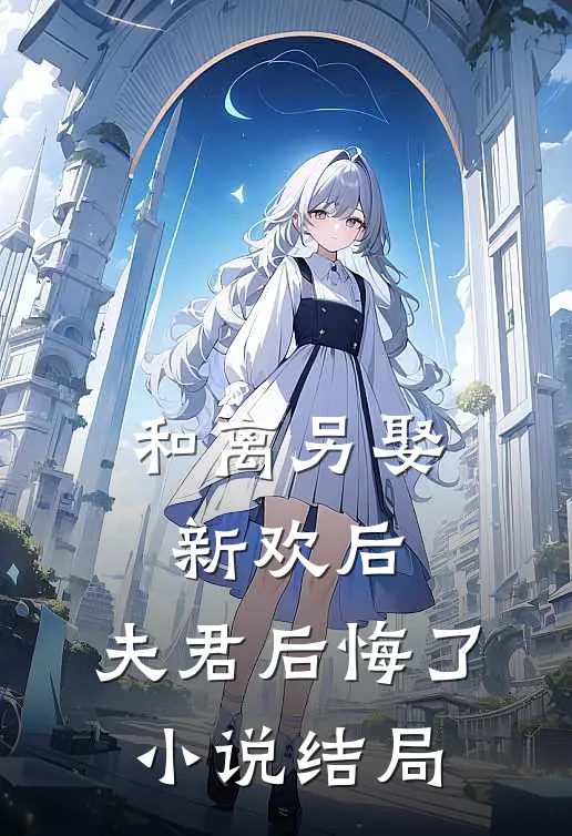和离另娶新欢后，夫君后悔了小说结局