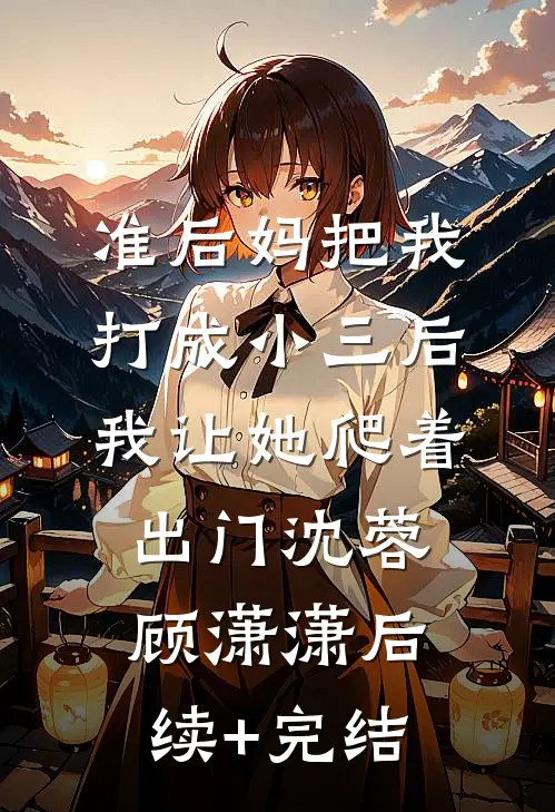 准后妈把我打成小三后，我让她爬着出门沈蓉顾潇潇后续+完结