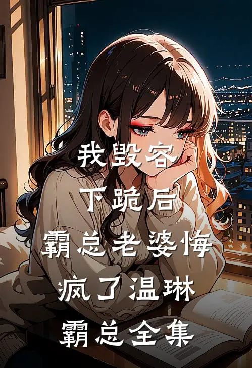 我毁容下跪后，霸总老婆悔疯了温琳霸总 全集