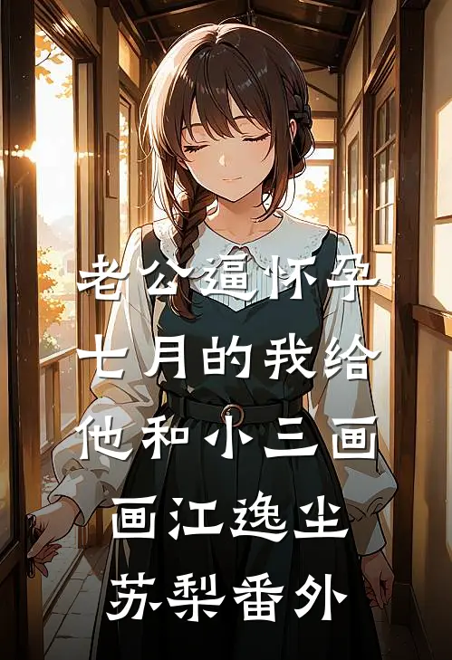 老公逼怀孕七月的我给他和小三画画江逸尘苏梨番外