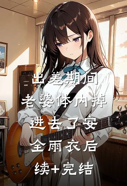 出差期间，老婆体内掉进去了安全雨衣后续+完结