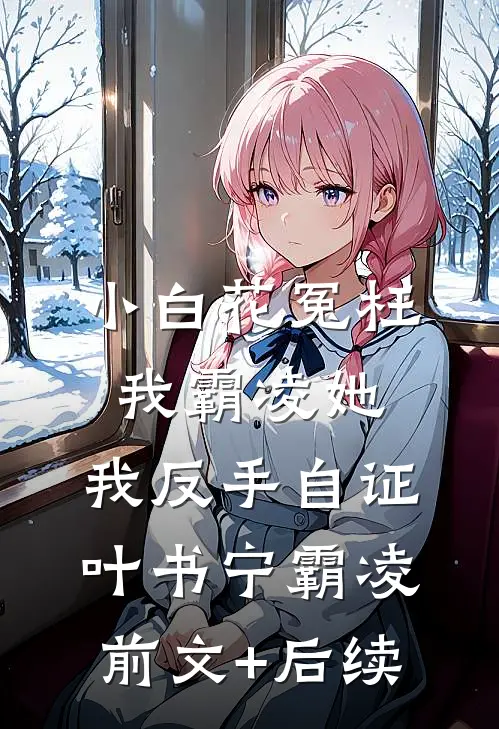 小白花冤枉我霸凌她，我反手自证叶书宁霸凌前文+后续