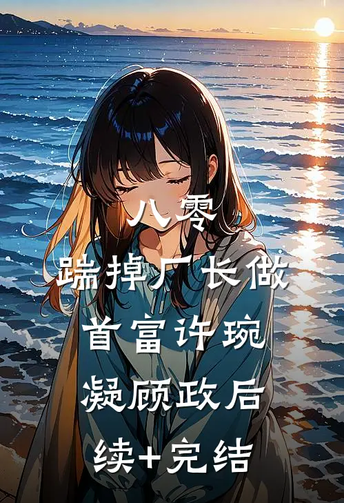 八零：踹掉厂长做首富许琬凝顾政后续+完结