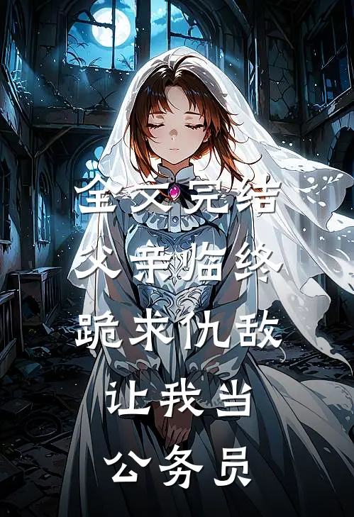 全文完结父亲临终跪求仇敌，让我当公务员