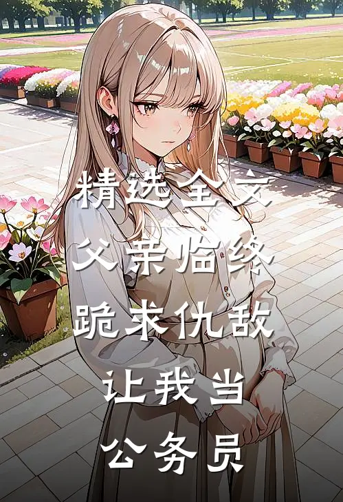 精选全文父亲临终跪求仇敌，让我当公务员