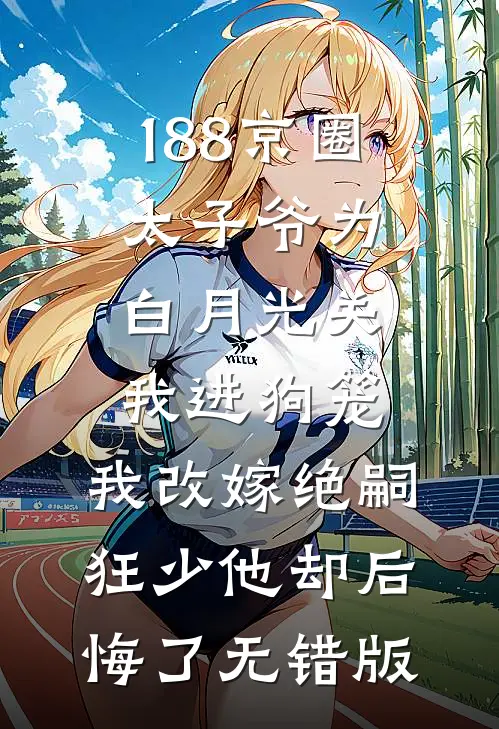 188京圈太子爷为白月光关我进狗笼，我改嫁绝嗣狂少他却后悔了无错版