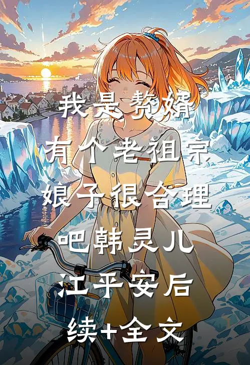 我是赘婿，有个老祖宗娘子很合理吧韩灵儿江平安后续+全文