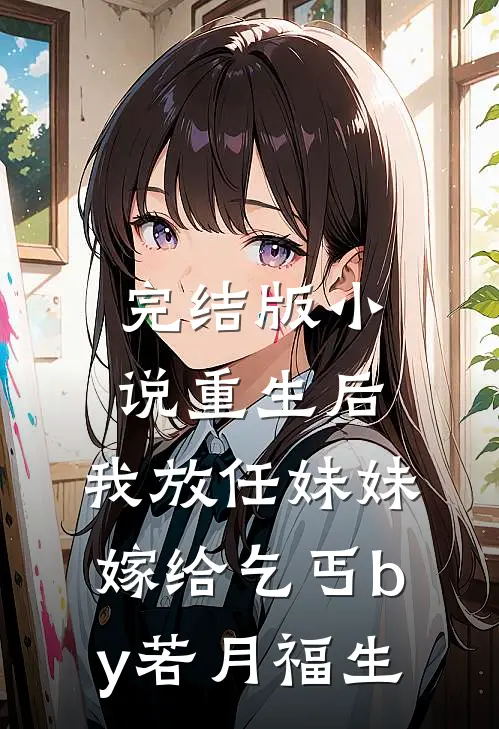 完结版小说重生后，我放任妹妹嫁给乞丐by若月福生