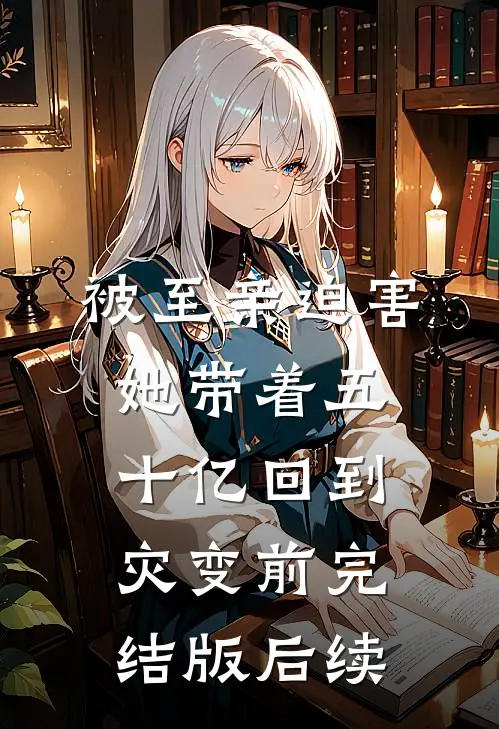 被至亲迫害，她带着五十亿回到灾变前完结版后续