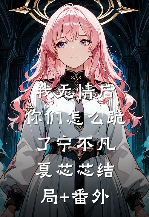 我无情后，你们怎么跪了宁不凡夏芯芯结局+番外