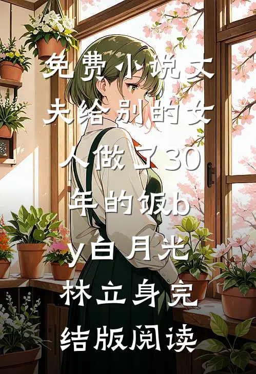 免费小说丈夫给别的女人做了30年的饭by白月光林立身完结版阅读