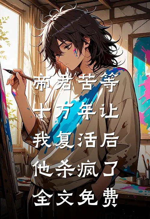 帝君苦等十万年让我复活后，他杀疯了全文免费