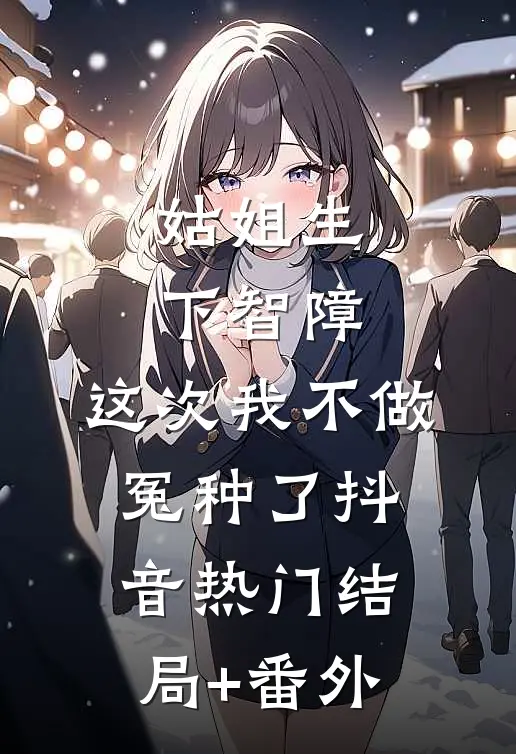 姑姐生下智障，这次我不做冤种了抖音热门结局+番外