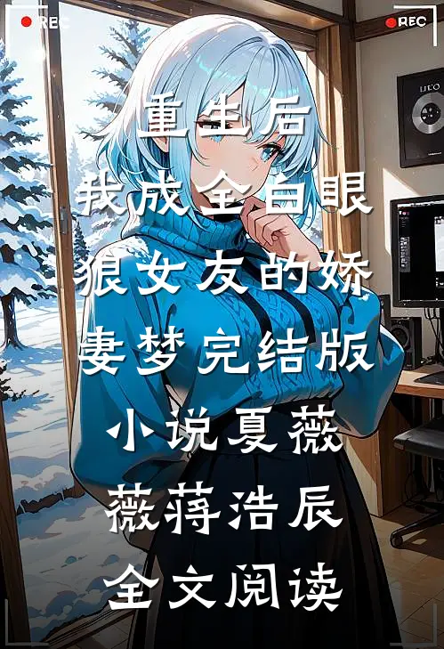 重生后，我成全白眼狼女友的娇妻梦完结版小说_夏薇薇蒋浩辰全文阅读