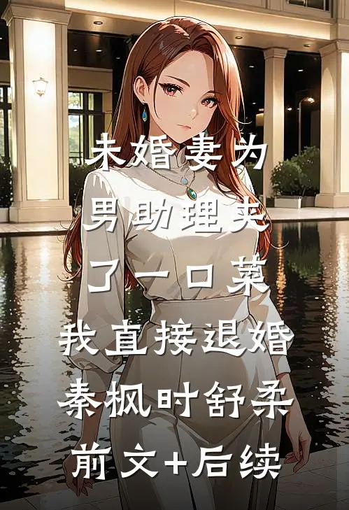 未婚妻为男助理夹了一口菜，我直接退婚秦枫时舒柔前文+后续