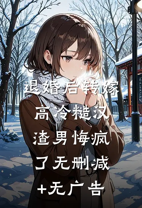 退婚后转嫁高冷糙汉，渣男悔疯了无删减+无广告