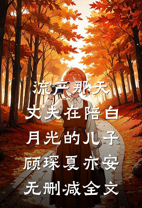 流产那天，丈夫在陪白月光的儿子顾琛夏亦安无删减全文