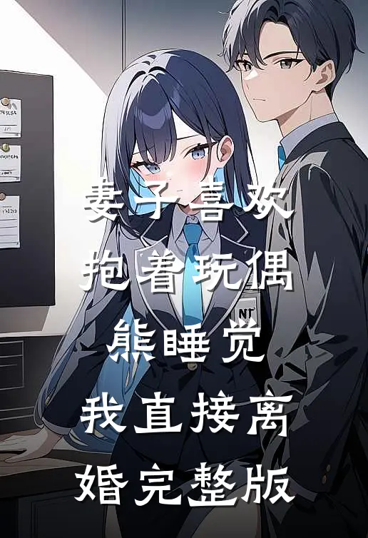 妻子喜欢抱着玩偶熊睡觉，我直接离婚完整版