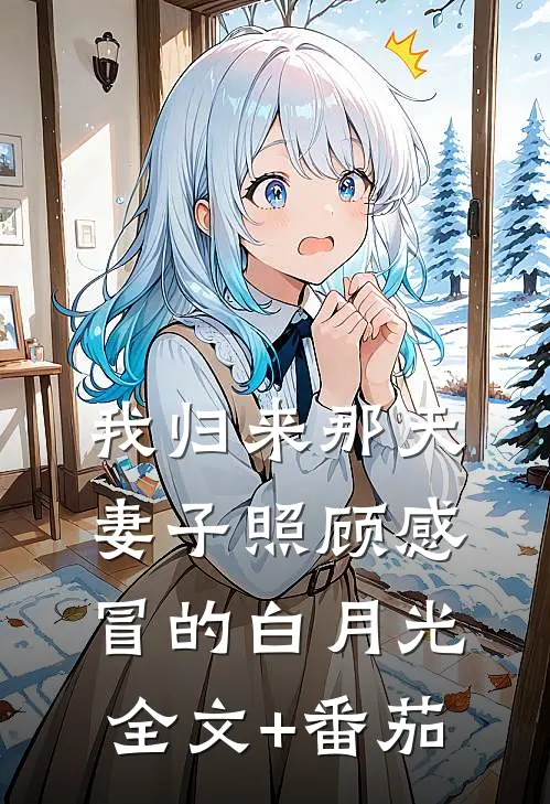 我归来那天，妻子照顾感冒的白月光全文+番茄