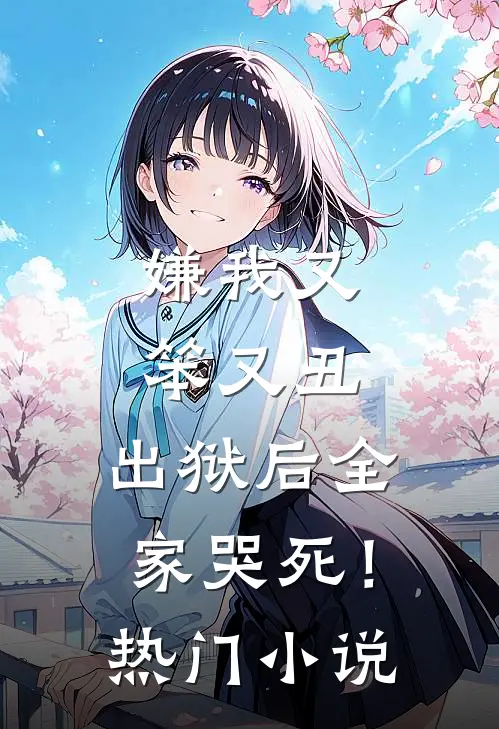 嫌我又笨又丑，出狱后全家哭死！热门小说