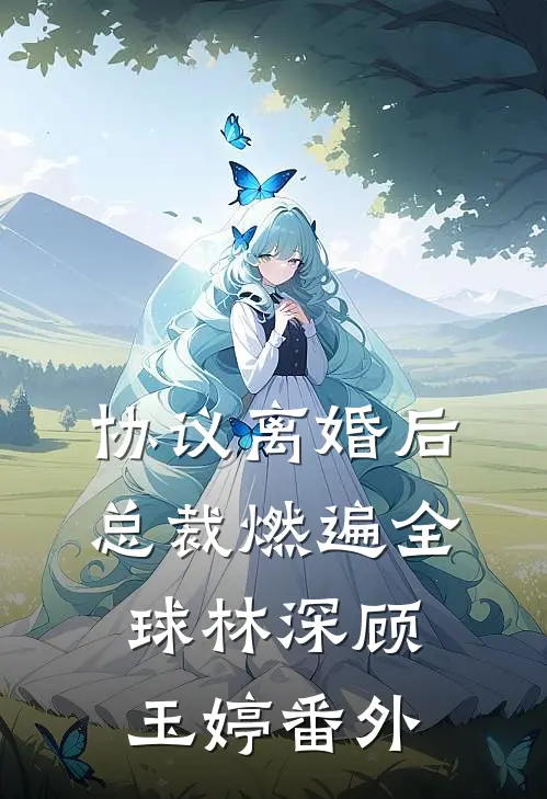 协议离婚后，总裁燃遍全球林深顾玉婷番外
