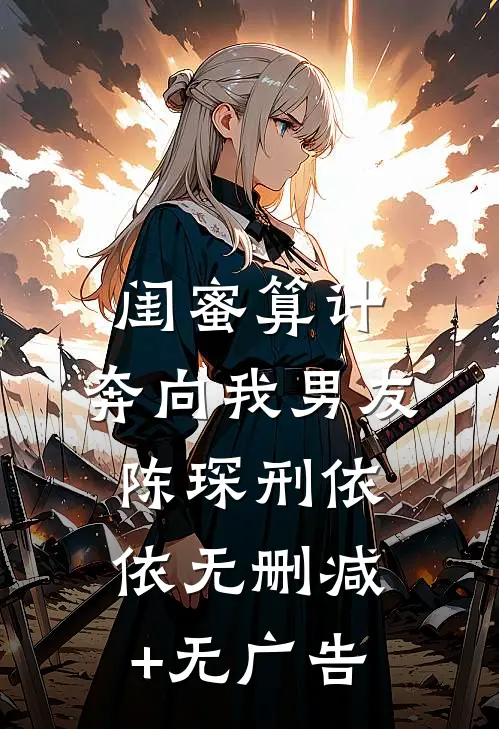 闺蜜算计，奔向我男友陈琛刑依依无删减+无广告