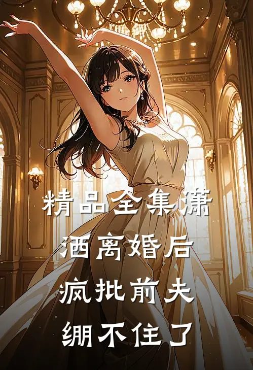 精品全集潇洒离婚后，疯批前夫绷不住了