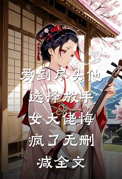 爱到尽头他选择放手，女大佬悔疯了无删减全文